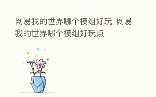網(wǎng)易我的世界哪個(gè)模組好玩_網(wǎng)易我的世界哪個(gè)模組好玩點(diǎn)
