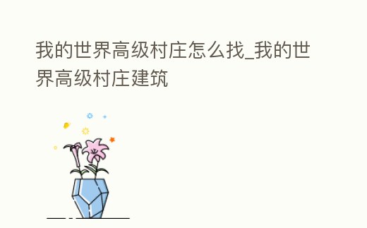 我的世界高級(jí)村莊怎么找_我的世界高級(jí)村莊建筑