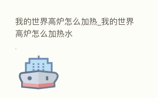 我的世界高爐怎么加熱_我的世界高爐怎么加熱水