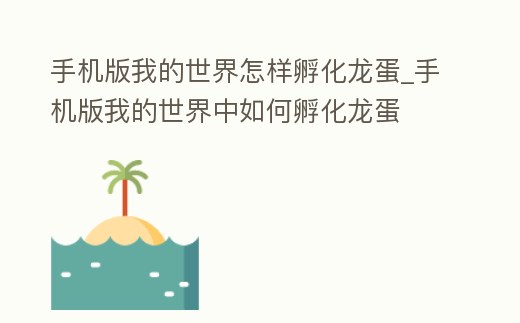 手機(jī)版我的世界怎樣孵化龍蛋_手機(jī)版我的世界中如何孵化龍蛋