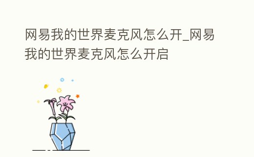 網易我的世界麥克風怎么開_網易我的世界麥克風怎么開啟