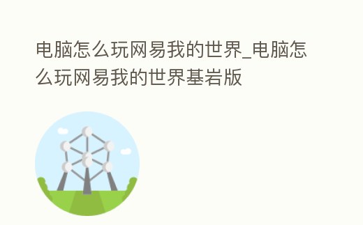 電腦怎么玩網易我的世界_電腦怎么玩網易我的世界基巖版