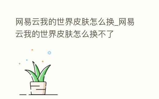 網(wǎng)易云我的世界皮膚怎么換_網(wǎng)易云我的世界皮膚怎么換不了