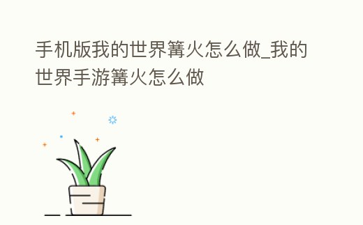 手機版我的世界篝火怎么做_我的世界手游篝火怎么做