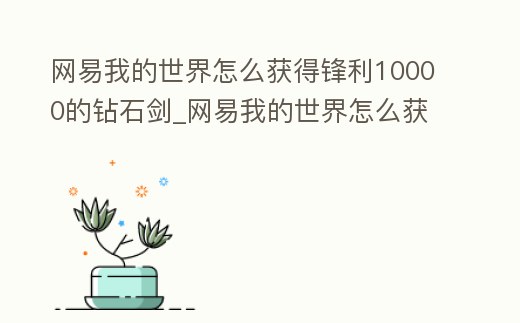網易我的世界怎么獲得鋒利10000的鉆石劍_網易我的世界怎么獲得鋒利10000的鉆石劍皮膚