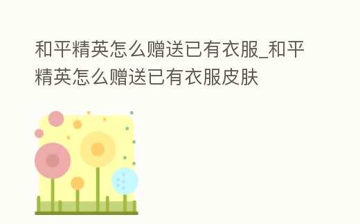和平精英怎么贈送已有衣服_和平精英怎么贈送已有衣服皮膚