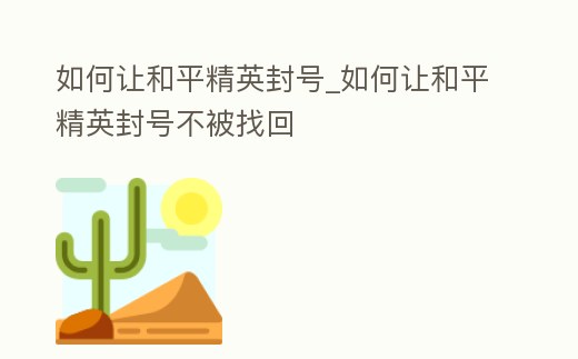 如何讓和平精英封號_如何讓和平精英封號不被找回