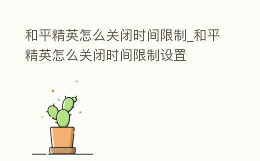和平精英怎么關(guān)閉時間限制_和平精英怎么關(guān)閉時間限制設(shè)置