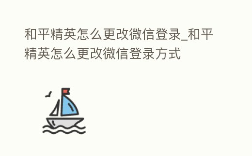 和平精英怎么更改微信登錄_和平精英怎么更改微信登錄方式