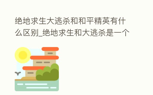 絕地求生大逃殺和和平精英有什么區(qū)別_絕地求生和大逃殺是一個游戲嗎