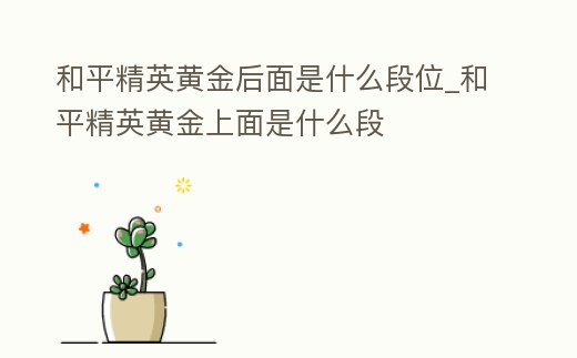 和平精英黃金后面是什么段位_和平精英黃金上面是什么段