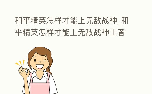 和平精英怎樣才能上無敵戰神_和平精英怎樣才能上無敵戰神王者