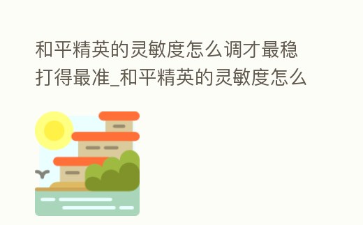 和平精英的靈敏度怎么調才最穩打得最準_和平精英的靈敏度怎么調才最穩打得最準分享碼