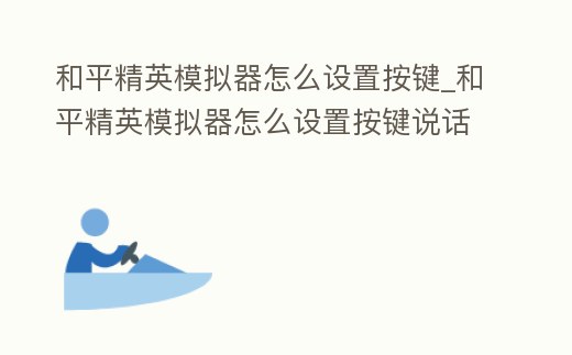 和平精英模擬器怎么設(shè)置按鍵_和平精英模擬器怎么設(shè)置按鍵說話