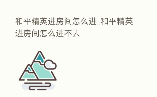 和平精英進房間怎么進_和平精英進房間怎么進不去