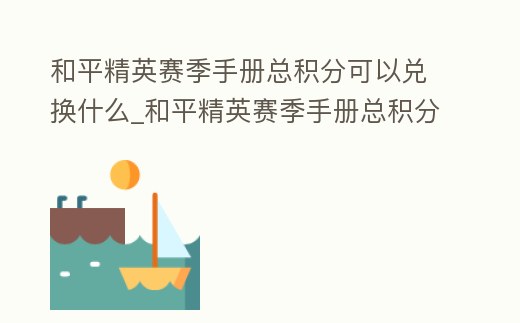 和平精英賽季手冊總積分可以兌換什么_和平精英賽季手冊總積分能兌換東西嗎