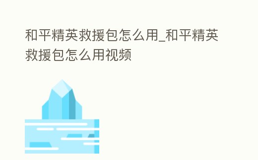 和平精英救援包怎么用_和平精英救援包怎么用視頻