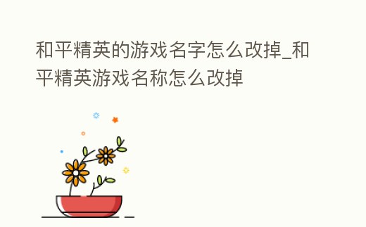 和平精英的游戲名字怎么改掉_和平精英游戲名稱怎么改掉