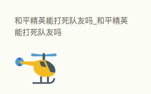 和平精英能打死隊友嗎_和平精英能打死隊友嗎