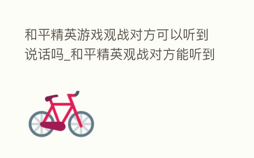 和平精英游戲觀戰對方可以聽到說話嗎_和平精英觀戰對方能聽到語音嗎