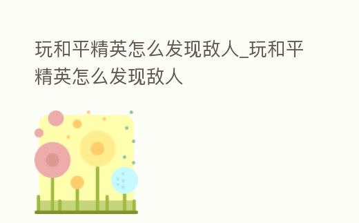 玩和平精英怎么發現敵人_玩和平精英怎么發現敵人
