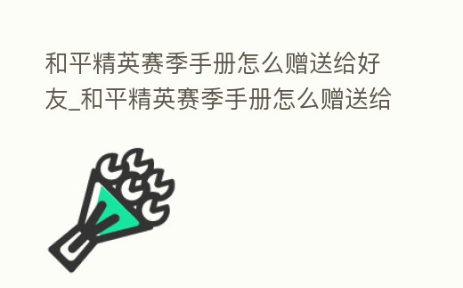 和平精英賽季手冊怎么贈送給好友_和平精英賽季手冊怎么贈送給好友皮膚