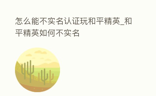 怎么能不實名認證玩和平精英_和平精英如何不實名