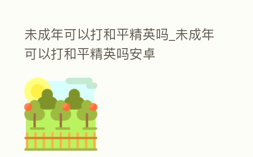 未成年可以打和平精英嗎_未成年可以打和平精英嗎安卓