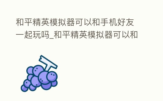 和平精英模擬器可以和手機好友一起玩嗎_和平精英模擬器可以和手機好友一起玩嗎安卓
