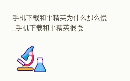 手機下載和平精英為什么那么慢_手機下載和平精英很慢