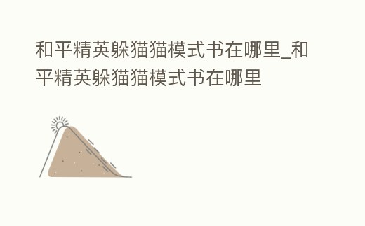和平精英躲貓貓模式書在哪里_和平精英躲貓貓模式書在哪里