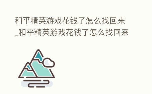 和平精英游戲花錢了怎么找回來_和平精英游戲花錢了怎么找回來賬號