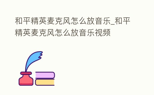 和平精英麥克風(fēng)怎么放音樂(lè)_和平精英麥克風(fēng)怎么放音樂(lè)視頻