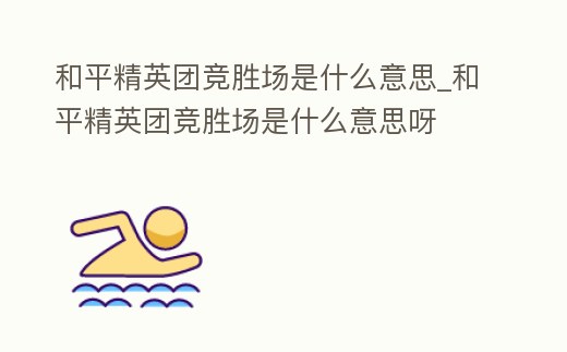和平精英團競勝場是什么意思_和平精英團競勝場是什么意思呀