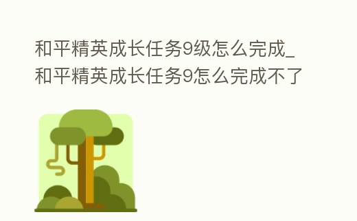 和平精英成長任務(wù)9級怎么完成_和平精英成長任務(wù)9怎么完成不了