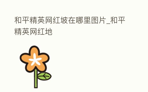 和平精英網紅坡在哪里圖片_和平精英網紅地