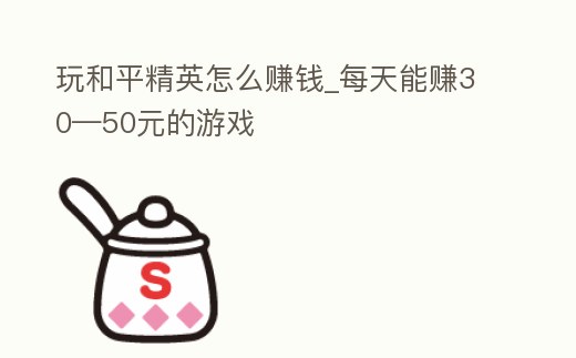 玩和平精英怎么賺錢_每天能賺30—50元的游戲
