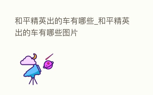 和平精英出的車有哪些_和平精英出的車有哪些圖片