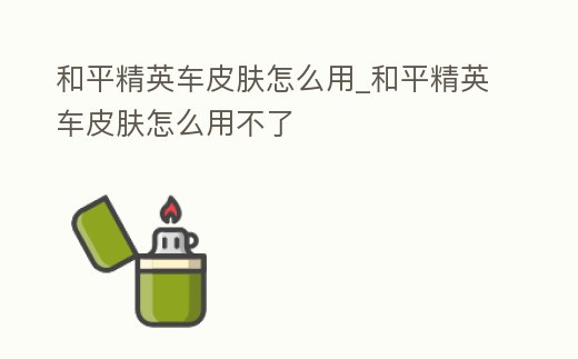 和平精英車皮膚怎么用_和平精英車皮膚怎么用不了