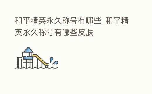 和平精英永久稱號有哪些_和平精英永久稱號有哪些皮膚