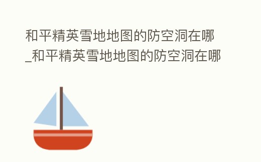 和平精英雪地地圖的防空洞在哪_和平精英雪地地圖的防空洞在哪里怎么進去視頻