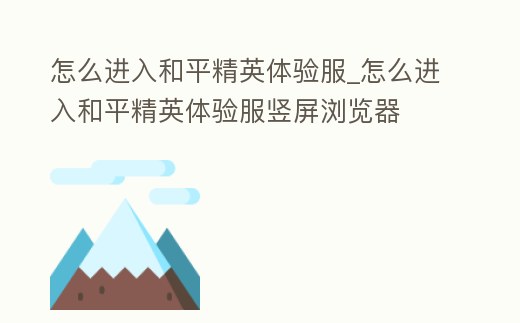 怎么進入和平精英體驗服_怎么進入和平精英體驗服豎屏瀏覽器