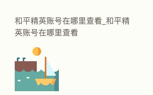 和平精英賬號在哪里查看_和平精英賬號在哪里查看