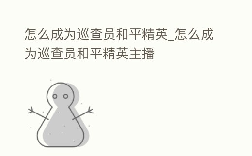 怎么成為巡查員和平精英_怎么成為巡查員和平精英主播