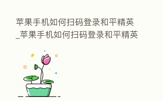 蘋果手機(jī)如何掃碼登錄和平精英_蘋果手機(jī)如何掃碼登錄和平精英微信