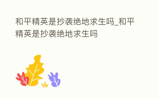和平精英是抄襲絕地求生嗎_和平精英是抄襲絕地求生嗎