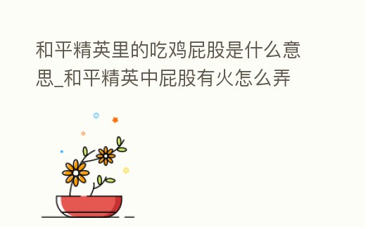 和平精英里的吃雞屁股是什么意思_和平精英中屁股有火怎么弄