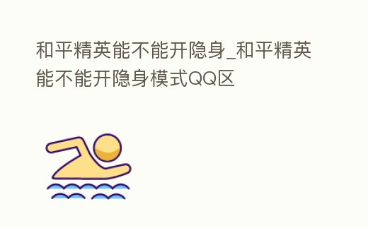 和平精英能不能開隱身_和平精英能不能開隱身模式QQ區