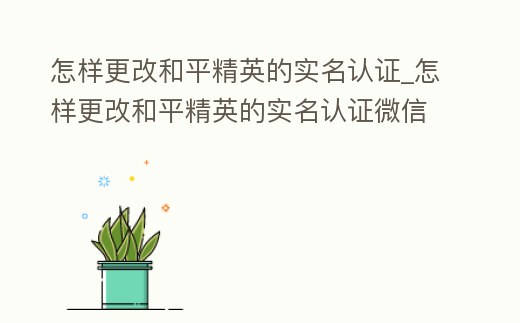 怎樣更改和平精英的實名認證_怎樣更改和平精英的實名認證微信