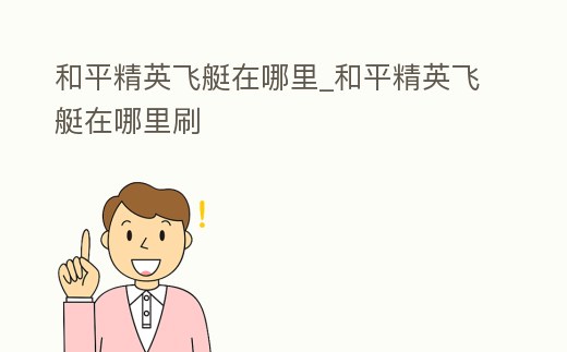 和平精英飛艇在哪里_和平精英飛艇在哪里刷